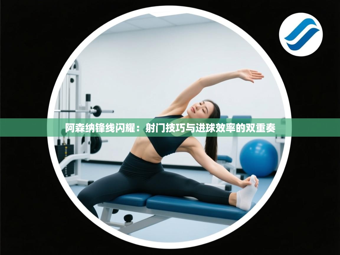 阿森纳锋线闪耀：射门技巧与进球效率的双重奏  第1张